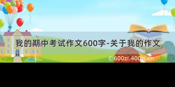 我的期中考试作文600字-关于我的作文