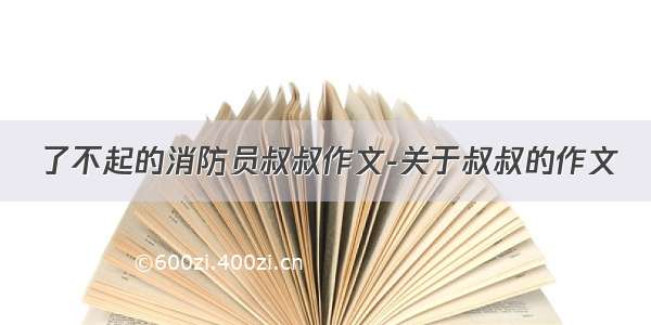 了不起的消防员叔叔作文-关于叔叔的作文