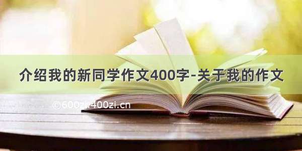 介绍我的新同学作文400字-关于我的作文