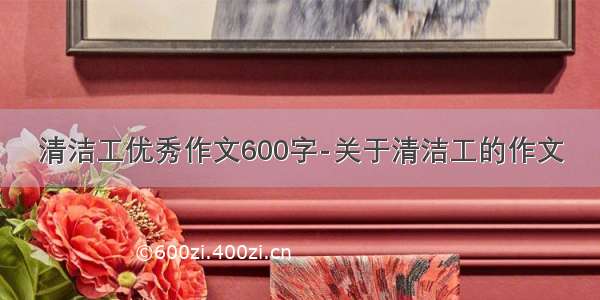 清洁工优秀作文600字-关于清洁工的作文