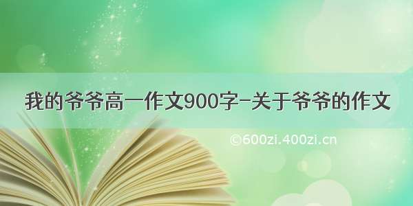 我的爷爷高一作文900字-关于爷爷的作文