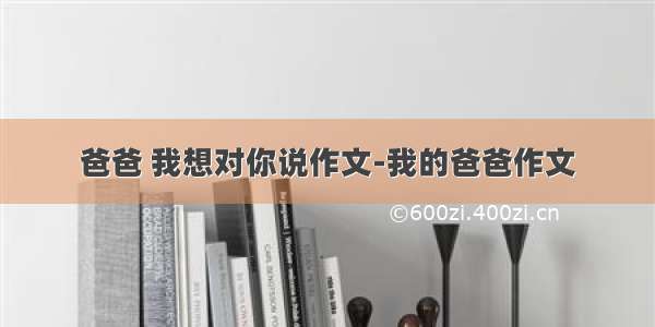 爸爸 我想对你说作文-我的爸爸作文