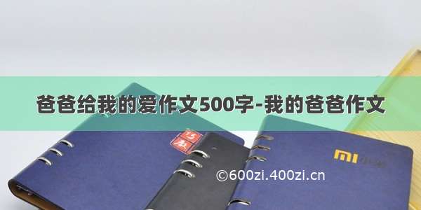 爸爸给我的爱作文500字-我的爸爸作文