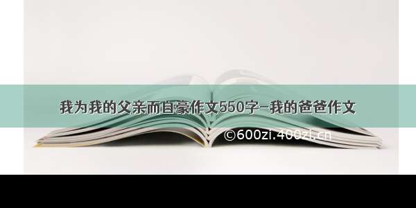 我为我的父亲而自豪作文550字-我的爸爸作文