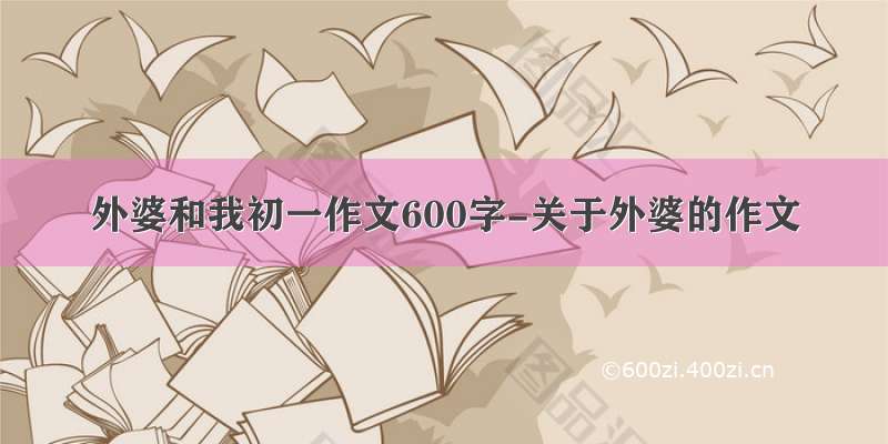 外婆和我初一作文600字-关于外婆的作文