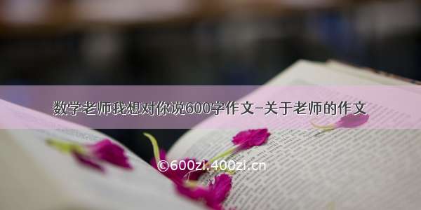 数学老师我想对你说600字作文-关于老师的作文