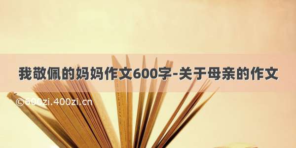 我敬佩的妈妈作文600字-关于母亲的作文