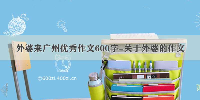 外婆来广州优秀作文600字-关于外婆的作文