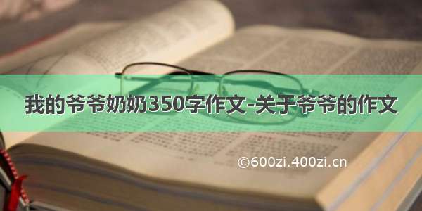 我的爷爷奶奶350字作文-关于爷爷的作文