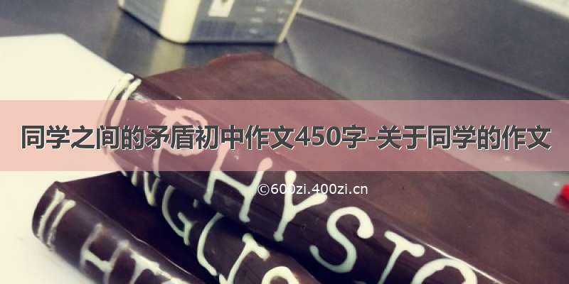 同学之间的矛盾初中作文450字-关于同学的作文