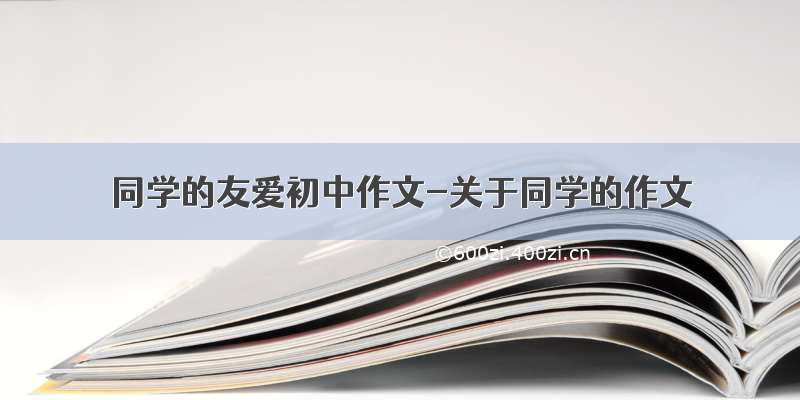 同学的友爱初中作文-关于同学的作文