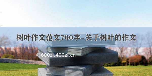 树叶作文范文700字-关于树叶的作文