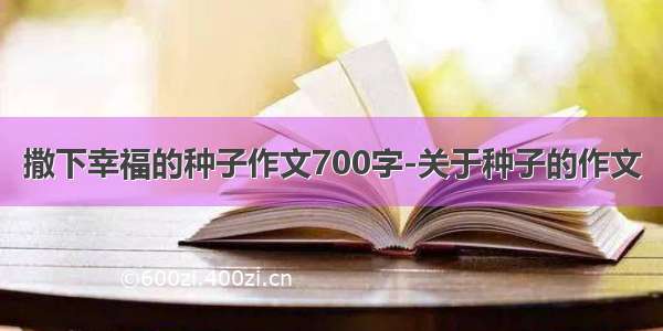 撒下幸福的种子作文700字-关于种子的作文