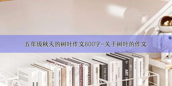 五年级秋天的树叶作文600字-关于树叶的作文