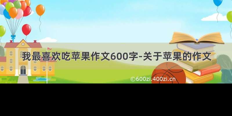 我最喜欢吃苹果作文600字-关于苹果的作文