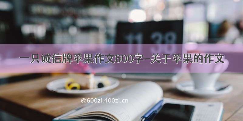 一只诚信牌苹果作文600字-关于苹果的作文