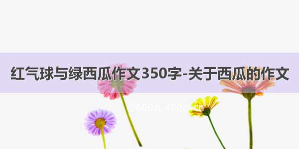 红气球与绿西瓜作文350字-关于西瓜的作文