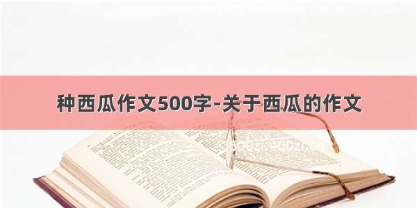 种西瓜作文500字-关于西瓜的作文