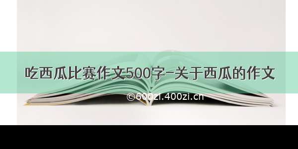 吃西瓜比赛作文500字-关于西瓜的作文