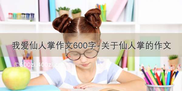 我爱仙人掌作文600字-关于仙人掌的作文