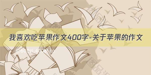 我喜欢吃苹果作文400字-关于苹果的作文