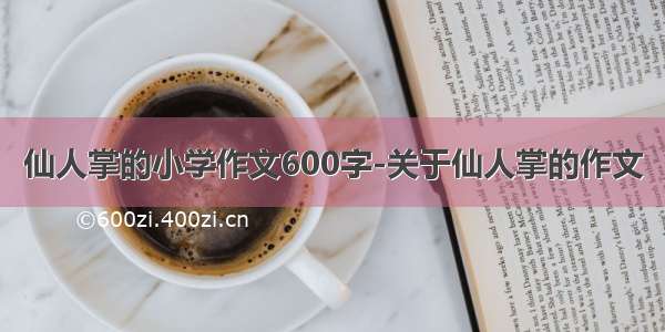 仙人掌的小学作文600字-关于仙人掌的作文