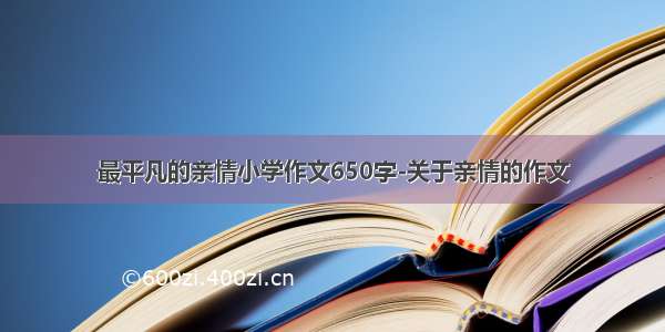 最平凡的亲情小学作文650字-关于亲情的作文