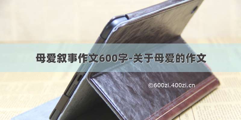 母爱叙事作文600字-关于母爱的作文