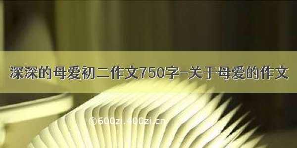 深深的母爱初二作文750字-关于母爱的作文