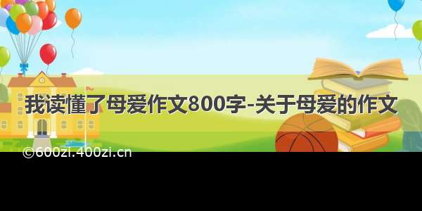 我读懂了母爱作文800字-关于母爱的作文