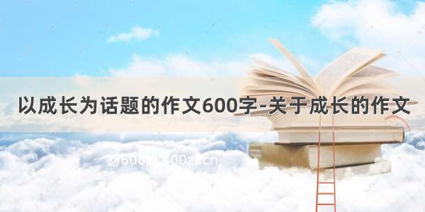 以成长为话题的作文600字-关于成长的作文