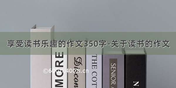 享受读书乐趣的作文350字-关于读书的作文