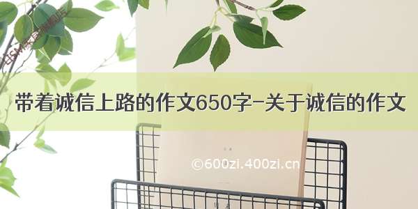 带着诚信上路的作文650字-关于诚信的作文