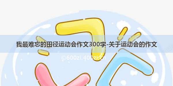 我最难忘的田径运动会作文300字-关于运动会的作文