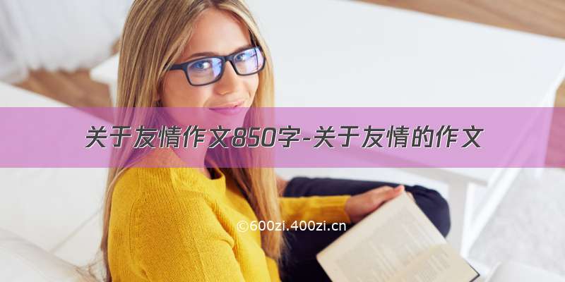 关于友情作文850字-关于友情的作文