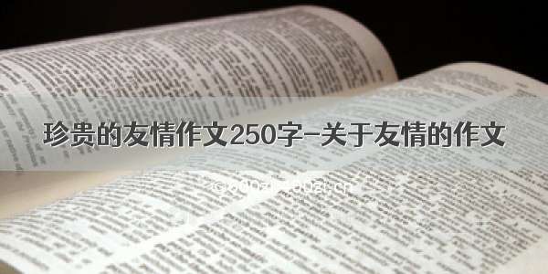 珍贵的友情作文250字-关于友情的作文