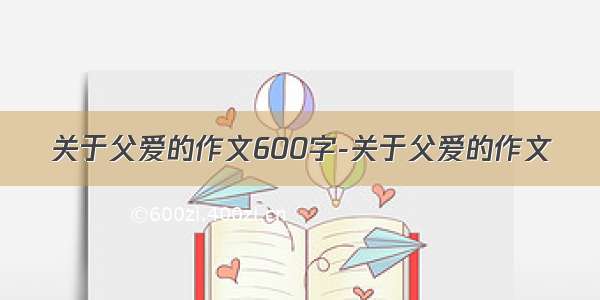 关于父爱的作文600字-关于父爱的作文