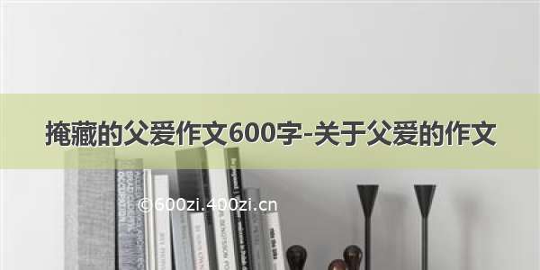 掩藏的父爱作文600字-关于父爱的作文