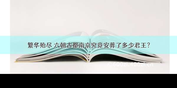 繁华殆尽 六朝古都南京究竟安葬了多少君王？