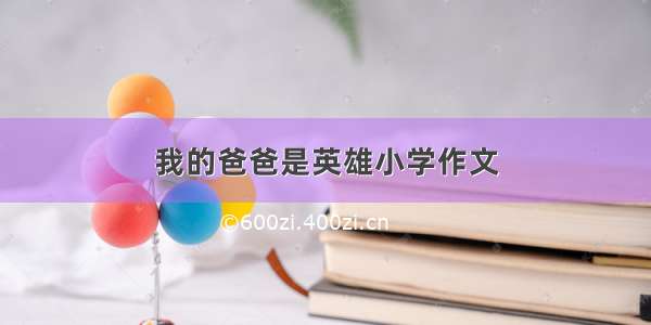 我的爸爸是英雄小学作文