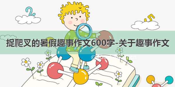 捉爬叉的暑假趣事作文600字-关于趣事作文