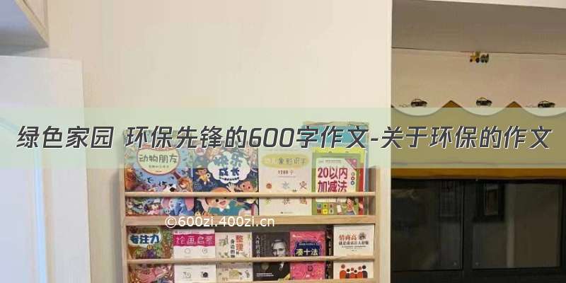 绿色家园 环保先锋的600字作文-关于环保的作文