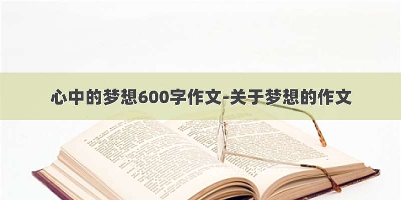 心中的梦想600字作文-关于梦想的作文