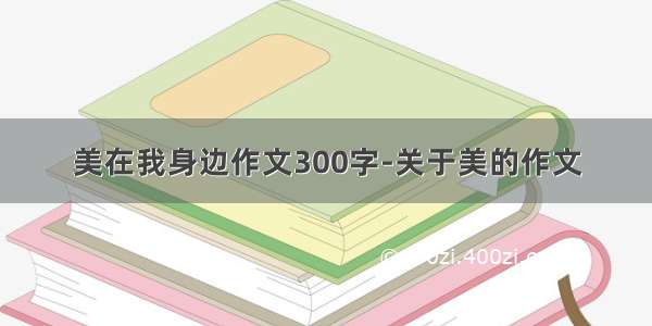 美在我身边作文300字-关于美的作文