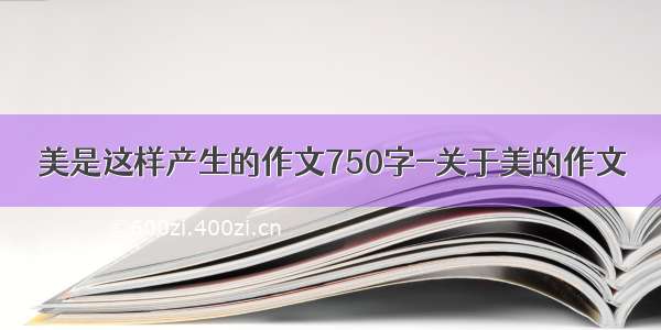 美是这样产生的作文750字-关于美的作文