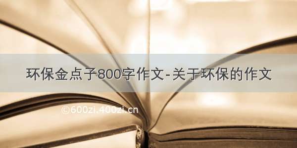 环保金点子800字作文-关于环保的作文