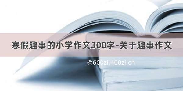 寒假趣事的小学作文300字-关于趣事作文