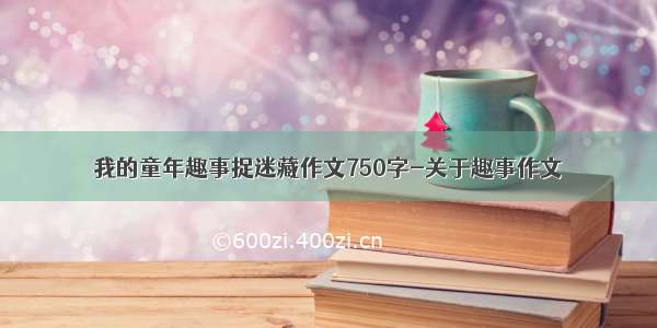 我的童年趣事捉迷藏作文750字-关于趣事作文