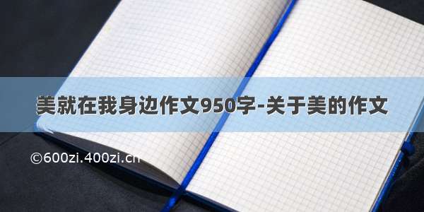 美就在我身边作文950字-关于美的作文