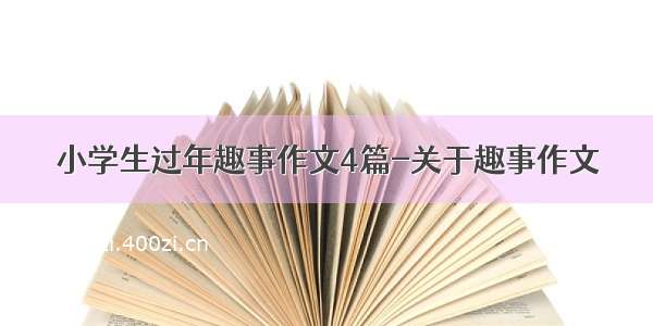 小学生过年趣事作文4篇-关于趣事作文